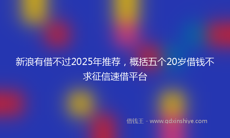 新浪有借不过2025年推荐，概括五个20岁借钱不求征信速借平台