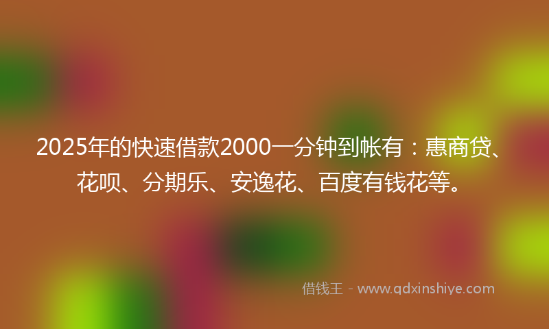 2025年的快速借款2000一分钟到帐有：惠商贷、花呗、分期乐、安逸花、百度有钱花等。