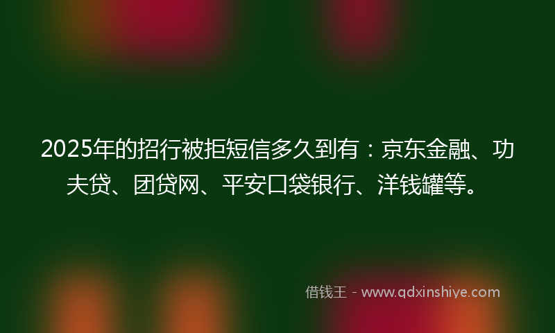 2025年的招行被拒短信多久到有：京东金融、功夫贷、团贷网、平安口袋银行、洋钱罐等。