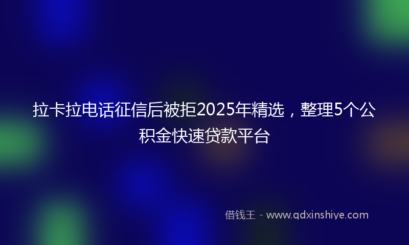 拉卡拉电话征信后被拒2025年精选，整理5个公积金快速贷款平台