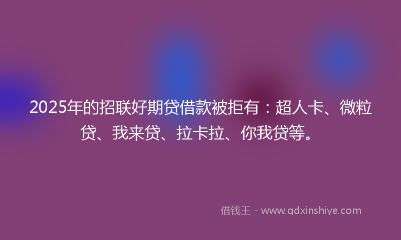 2025年的招联好期贷借款被拒有：超人卡、微粒贷、我来贷、拉卡拉、你我贷等。