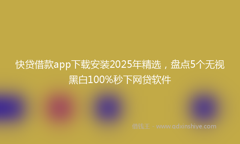 快贷借款app下载安装2025年精选，盘点5个无视黑白100%秒下网贷软件