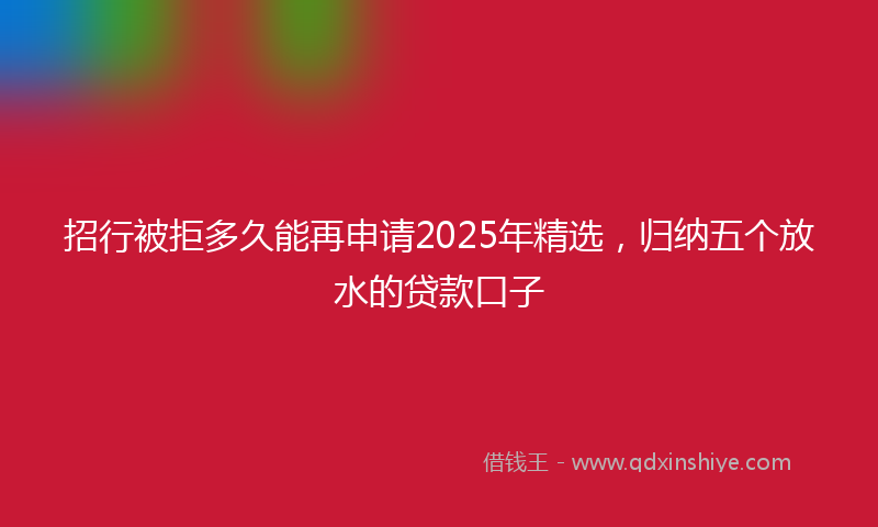 招行被拒多久能再申请2025年精选，归纳五个放水的贷款口子