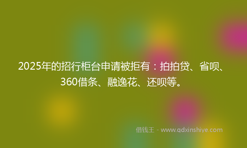 2025年的招行柜台申请被拒有：拍拍贷、省呗、360借条、融逸花、还呗等。