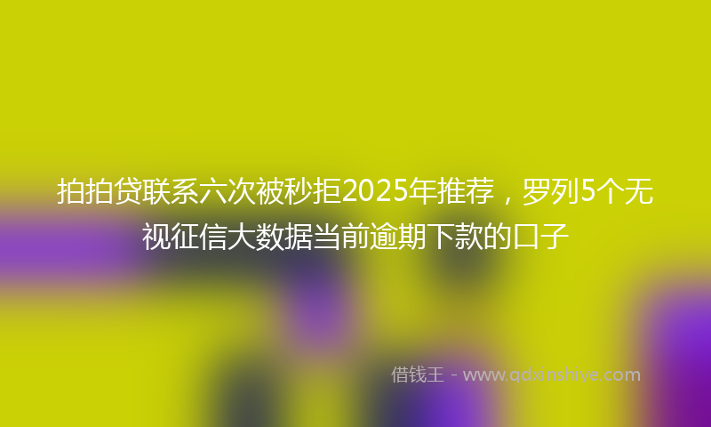拍拍贷联系六次被秒拒2025年推荐，罗列5个无视征信大数据当前逾期下款的口子