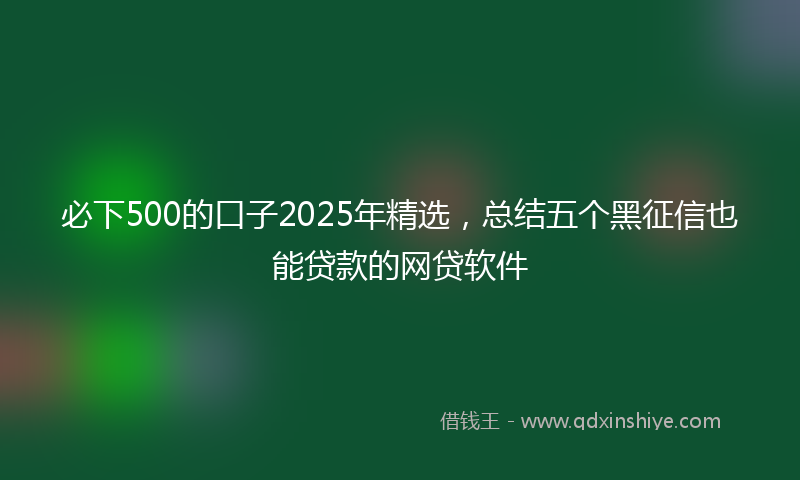 必下500的口子2025年精选，总结五个黑征信也能贷款的网贷软件