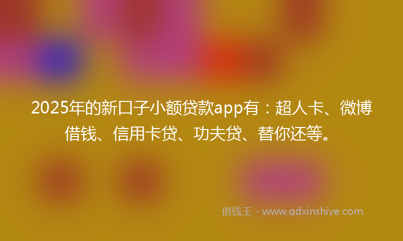 2025年的新口子小额贷款app有：超人卡、微博借钱、信用卡贷、功夫贷、替你还等。
