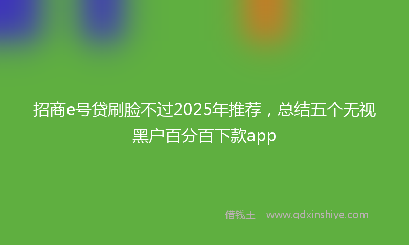 招商e号贷刷脸不过2025年推荐，总结五个无视黑户百分百下款app