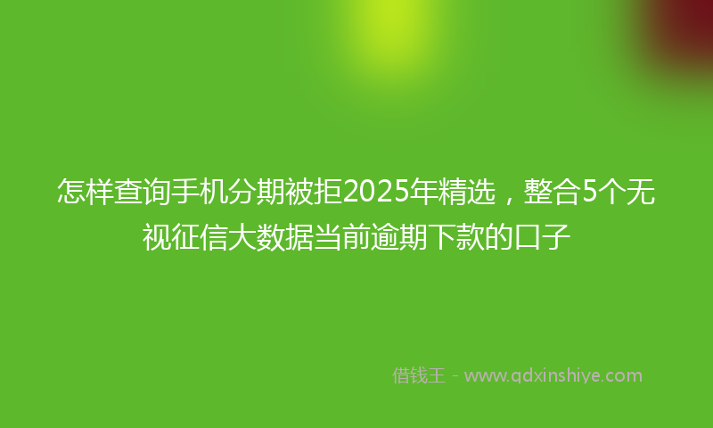 怎样查询手机分期被拒2025年精选，整合5个无视征信大数据当前逾期下款的口子