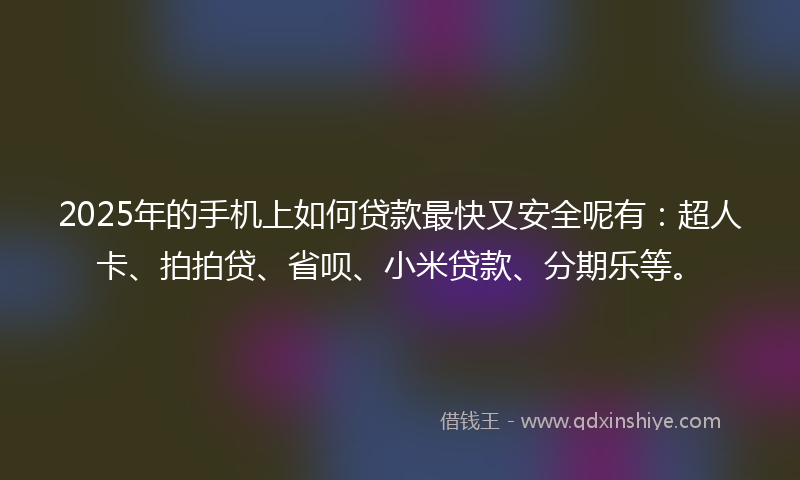 2025年的手机上如何贷款最快又安全呢有：超人卡、拍拍贷、省呗、小米贷款、分期乐等。