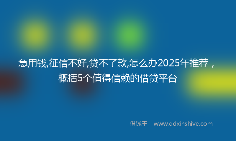 急用钱,征信不好,贷不了款,怎么办2025年推荐，概括5个值得信赖的借贷平台