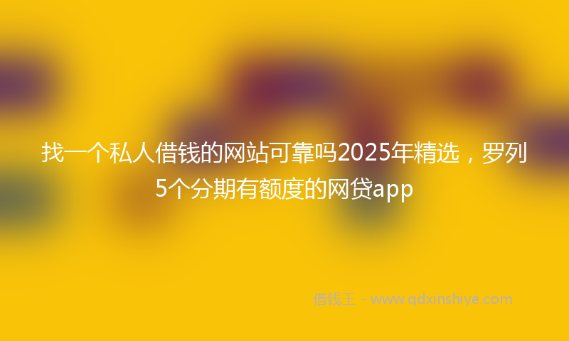 找一个私人借钱的网站可靠吗2025年精选，罗列5个分期有额度的网贷app