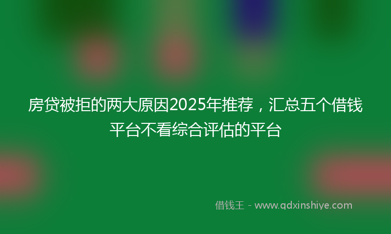 房贷被拒的两大原因2025年推荐，汇总五个借钱平台不看综合评估的平台