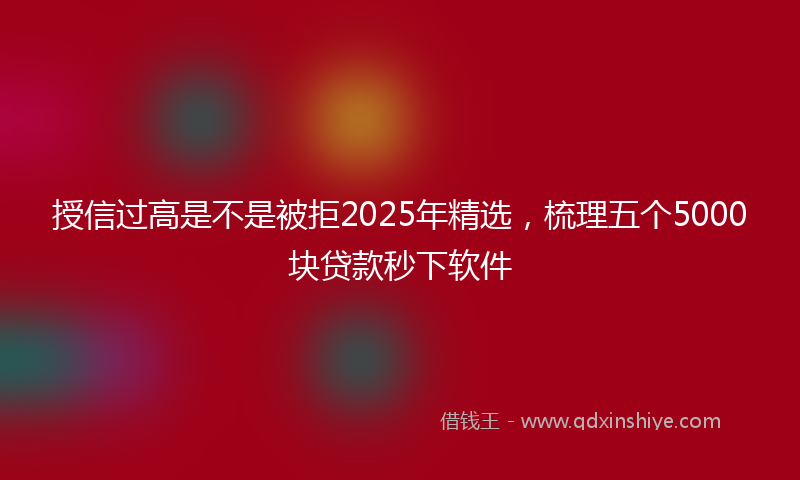 授信过高是不是被拒2025年精选，梳理五个5000块贷款秒下软件