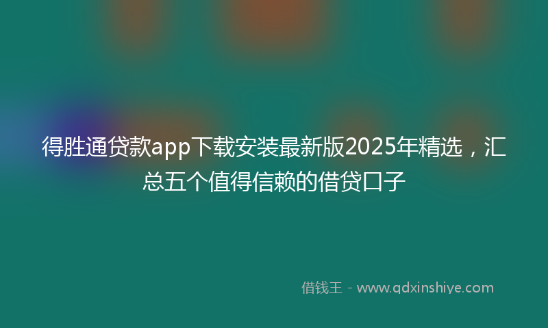 得胜通贷款app下载安装最新版2025年精选，汇总五个值得信赖的借贷口子