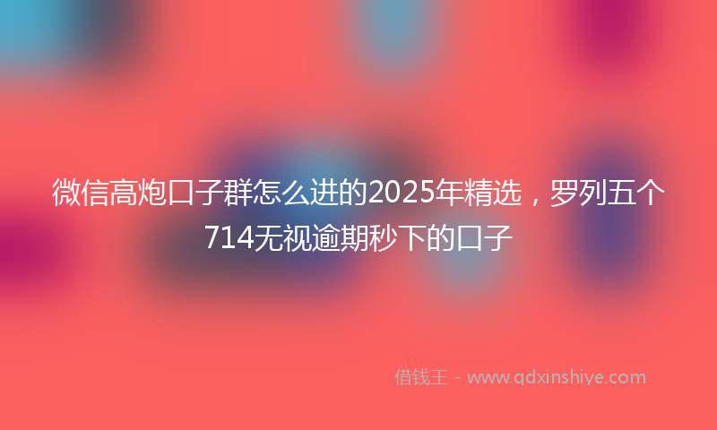 微信高炮口子群怎么进的2025年精选，罗列五个714无视逾期秒下的口子