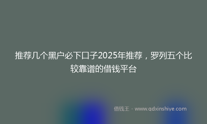 推荐几个黑户必下口子2025年推荐，罗列五个比较靠谱的借钱平台