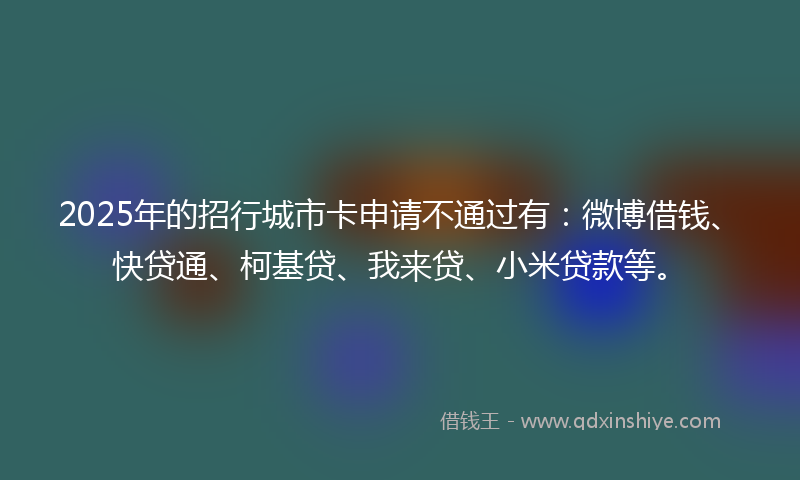 2025年的招行城市卡申请不通过有：微博借钱、快贷通、柯基贷、我来贷、小米贷款等。