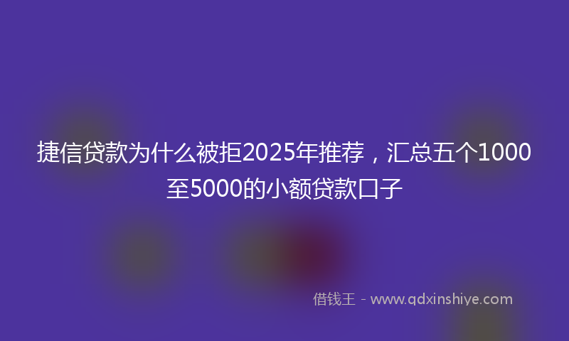 捷信贷款为什么被拒2025年推荐，汇总五个1000至5000的小额贷款口子