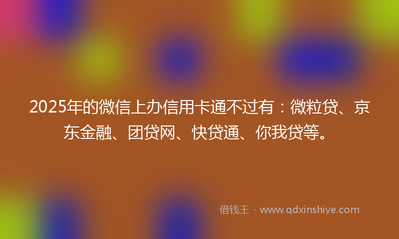 2025年的微信上办信用卡通不过有：微粒贷、京东金融、团贷网、快贷通、你我贷等。