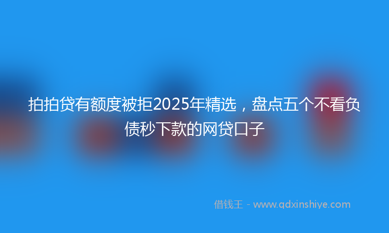 拍拍贷有额度被拒2025年精选，盘点五个不看负债秒下款的网贷口子