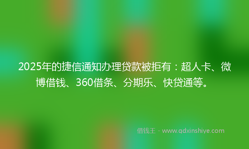 2025年的捷信通知办理贷款被拒有：超人卡、微博借钱、360借条、分期乐、快贷通等。
