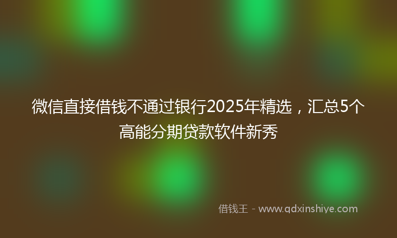 微信直接借钱不通过银行2025年精选，汇总5个高能分期贷款软件新秀