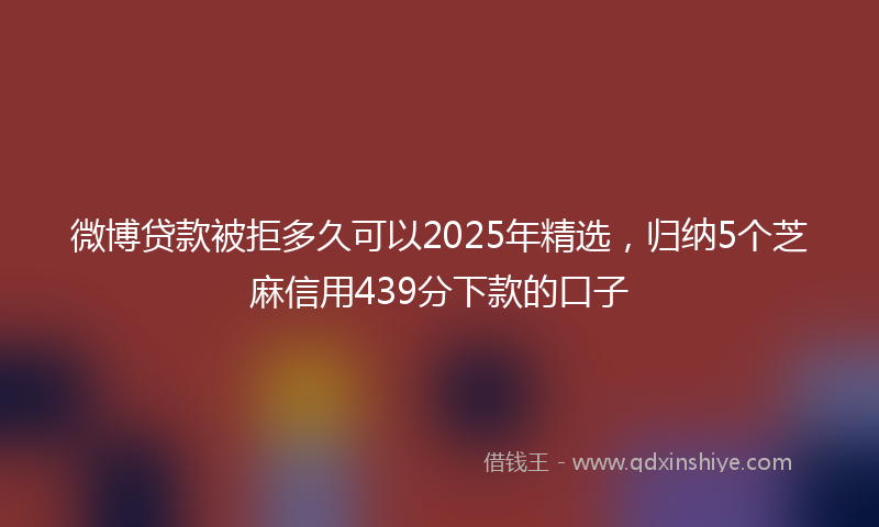 微博贷款被拒多久可以2025年精选，归纳5个芝麻信用439分下款的口子