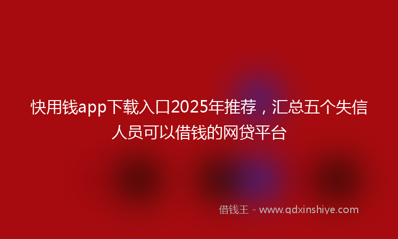 快用钱app下载入口2025年推荐，汇总五个失信人员可以借钱的网贷平台