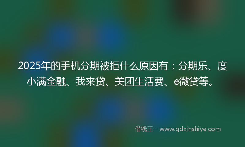 2025年的手机分期被拒什么原因有：分期乐、度小满金融、我来贷、美团生活费、e微贷等。