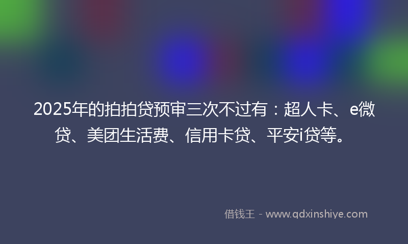 2025年的拍拍贷预审三次不过有：超人卡、e微贷、美团生活费、信用卡贷、平安i贷等。