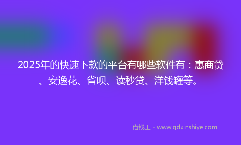 2025年的快速下款的平台有哪些软件有：惠商贷、安逸花、省呗、读秒贷、洋钱罐等。