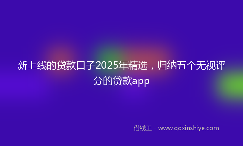 新上线的贷款口子2025年精选，归纳五个无视评分的贷款app