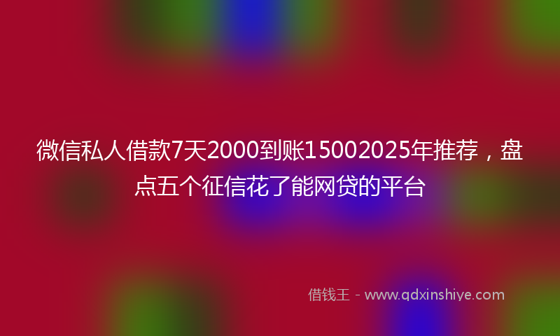 微信私人借款7天2000到账15002025年推荐，盘点五个征信花了能网贷的平台