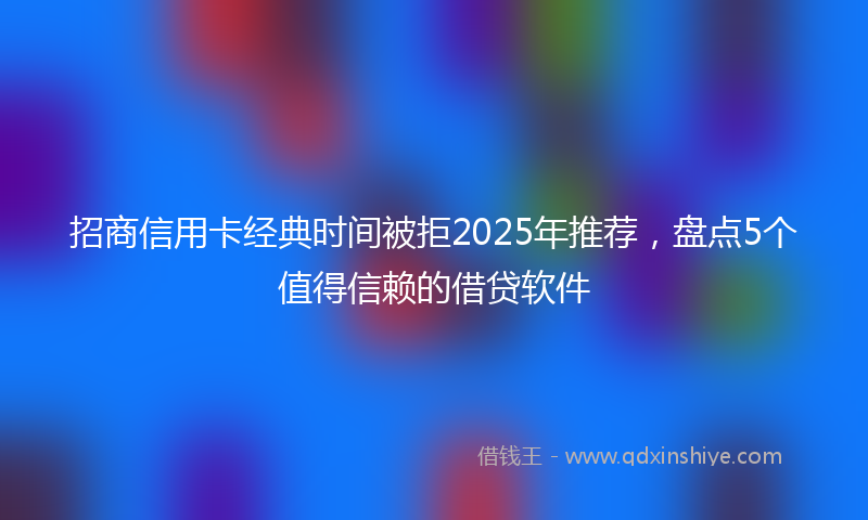 招商信用卡经典时间被拒2025年推荐，盘点5个值得信赖的借贷软件