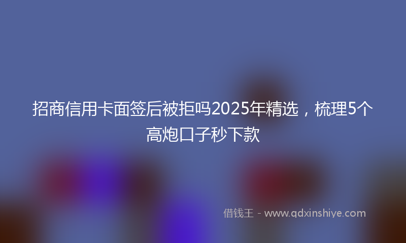 招商信用卡面签后被拒吗2025年精选，梳理5个高炮口子秒下款