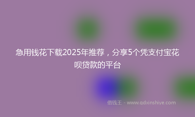 急用钱花下载2025年推荐，分享5个凭支付宝花呗贷款的平台