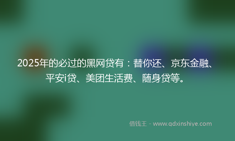 2025年的必过的黑网贷有：替你还、京东金融、平安i贷、美团生活费、随身贷等。