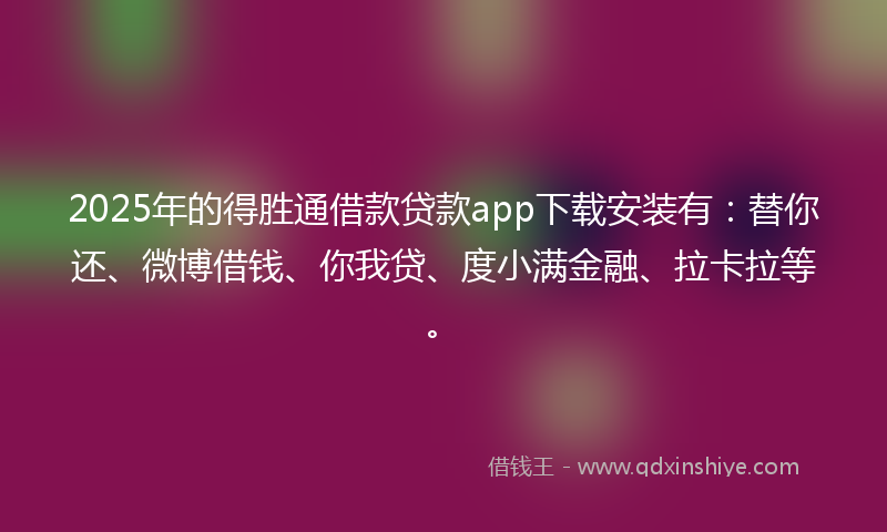 2025年的得胜通借款贷款app下载安装有：替你还、微博借钱、你我贷、度小满金融、拉卡拉等。