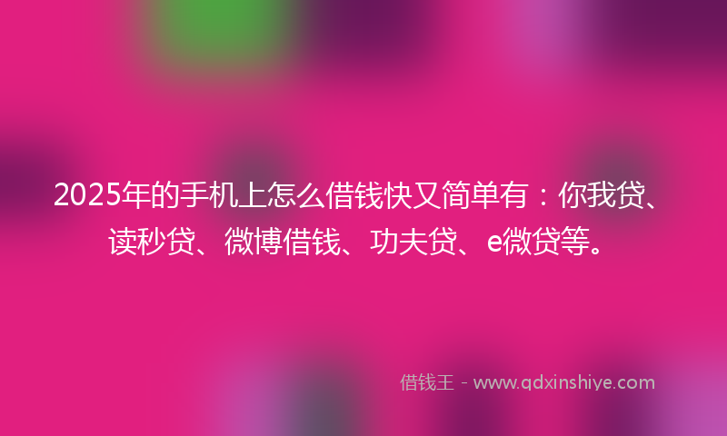 2025年的手机上怎么借钱快又简单有：你我贷、读秒贷、微博借钱、功夫贷、e微贷等。
