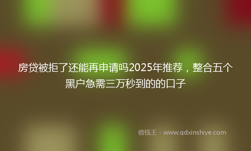 房贷被拒了还能再申请吗2025年推荐，整合五个黑户急需三万秒到的的口子