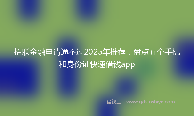 招联金融申请通不过2025年推荐，盘点五个手机和身份证快速借钱app