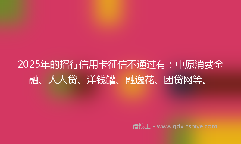 2025年的招行信用卡征信不通过有：中原消费金融、人人贷、洋钱罐、融逸花、团贷网等。