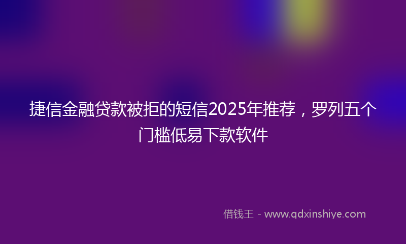 捷信金融贷款被拒的短信2025年推荐，罗列五个门槛低易下款软件