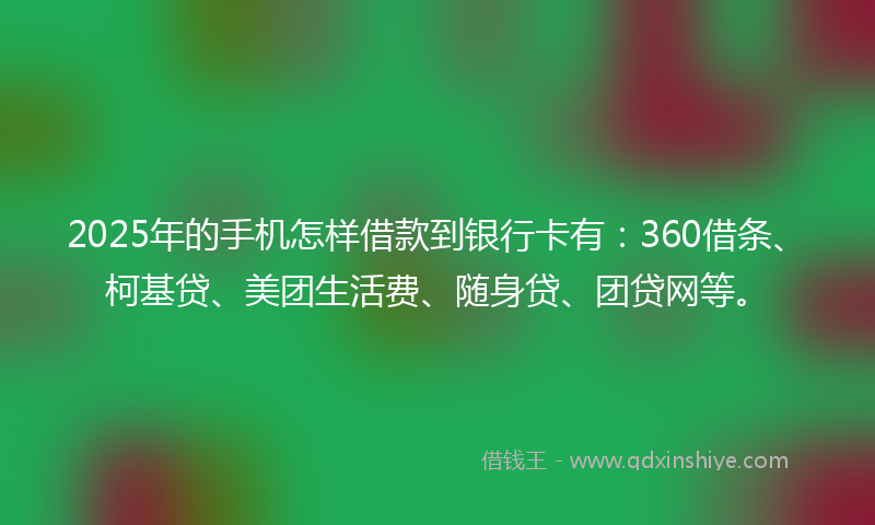 2025年的手机怎样借款到银行卡有：360借条、柯基贷、美团生活费、随身贷、团贷网等。