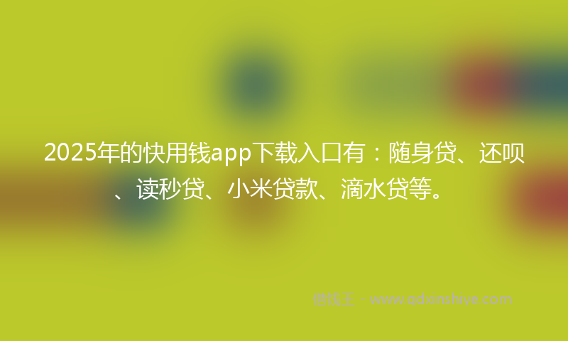 2025年的快用钱app下载入口有：随身贷、还呗、读秒贷、小米贷款、滴水贷等。
