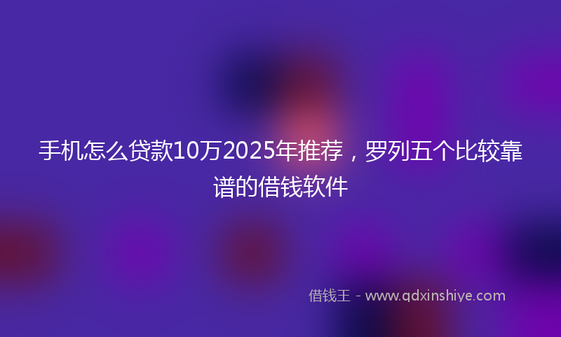 手机怎么贷款10万2025年推荐，罗列五个比较靠谱的借钱软件