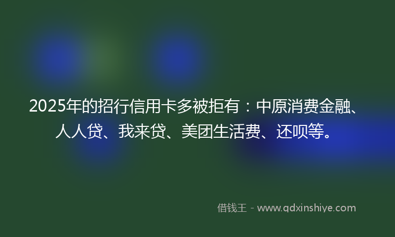 2025年的招行信用卡多被拒有：中原消费金融、人人贷、我来贷、美团生活费、还呗等。