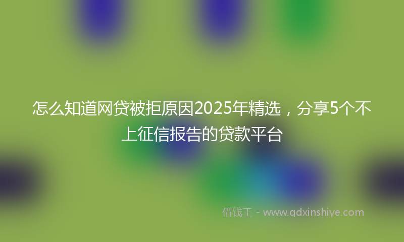 怎么知道网贷被拒原因2025年精选，分享5个不上征信报告的贷款平台