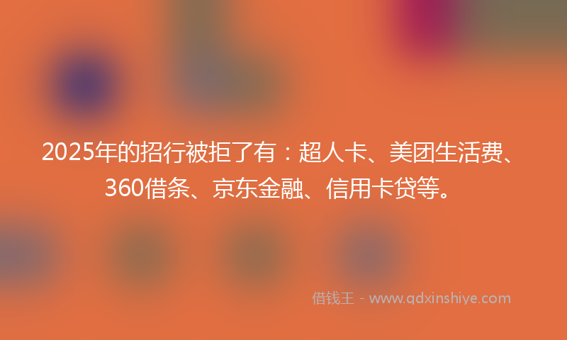 2025年的招行被拒了有：超人卡、美团生活费、360借条、京东金融、信用卡贷等。